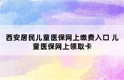 西安居民儿童医保网上缴费入口 儿童医保网上领取卡